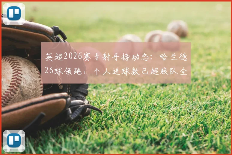 英超2026赛季射手榜动态：哈兰德26球领跑，个人进球数已超狼队全队，附最新数据统计与对比分析