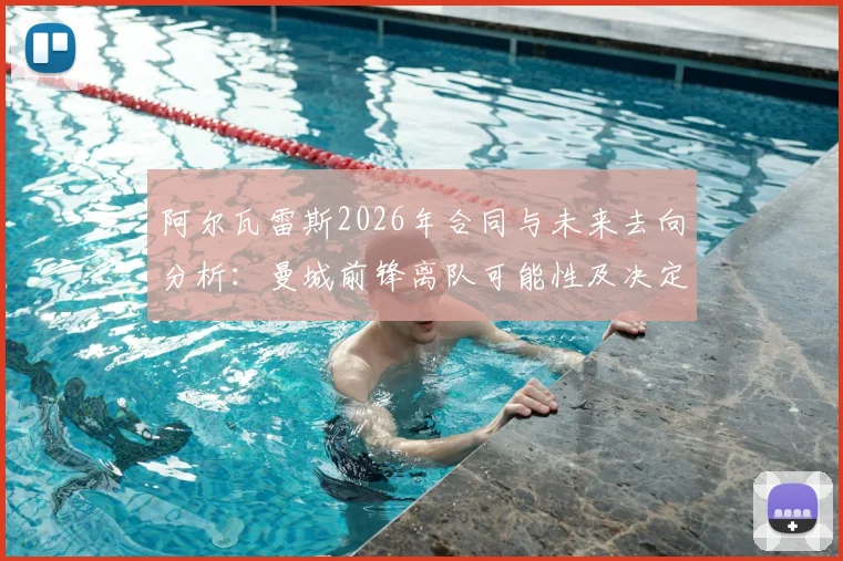 阿尔瓦雷斯2026年合同与未来去向分析：曼城前锋离队可能性及决定时间点详解