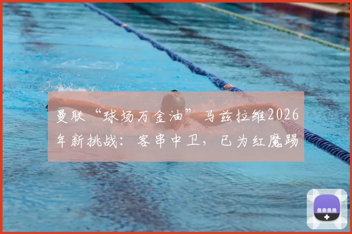 曼联“球场万金油”马兹拉维2026年新挑战：客串中卫，已为红魔踢遍8个位置