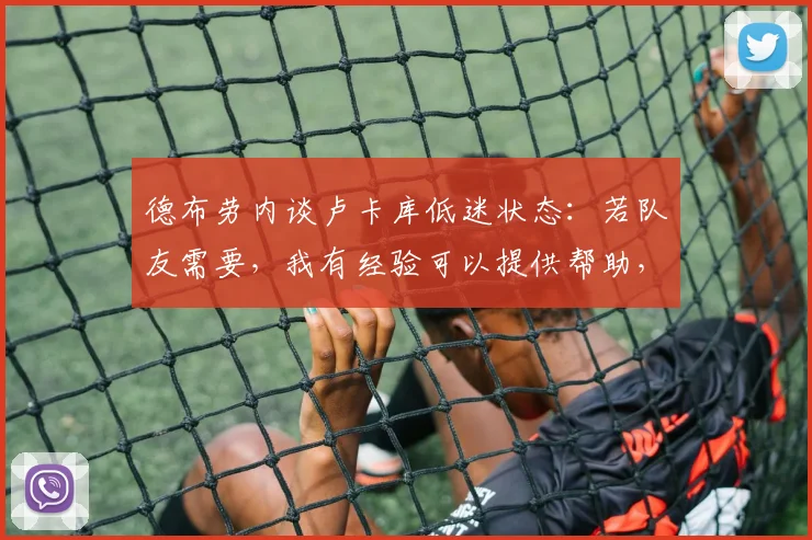 德布劳内谈卢卡库低迷状态：若队友需要，我有经验可以提供帮助，但我们需尊重彼此空间