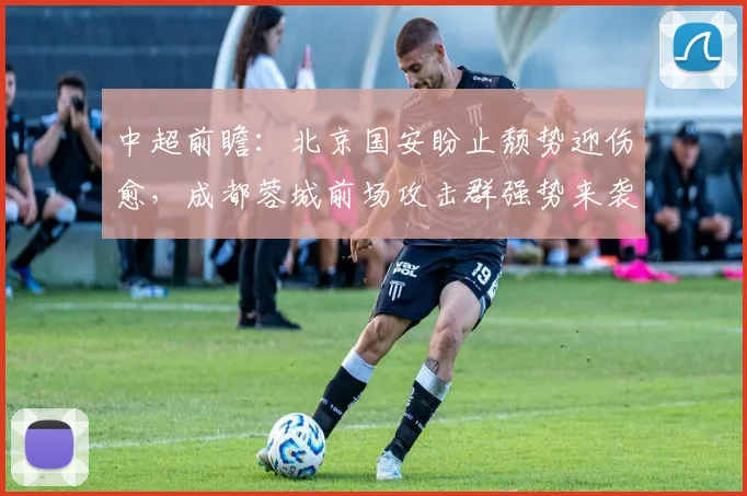 中超前瞻：北京国安盼止颓势迎伤愈，成都蓉城前场攻击群强势来袭