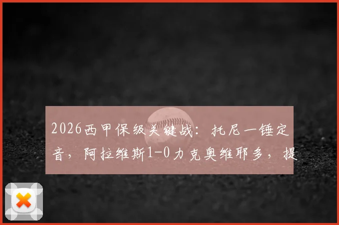 2026西甲保级关键战：托尼一锤定音，阿拉维斯1-0力克奥维耶多，提前宣告保级成功