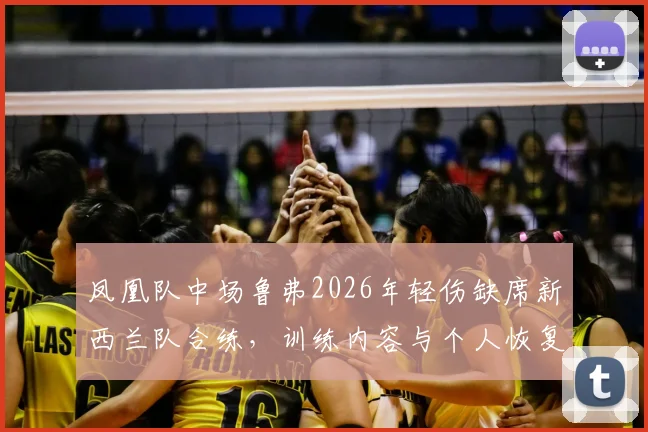 凤凰队中场鲁弗2026年轻伤缺席新西兰队合练，训练内容与个人恢复计划分析
