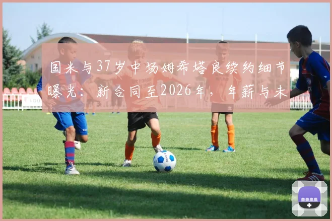 国米与37岁中场姆希塔良续约细节曝光:新合同至2026年,年薪与未来角色引关注