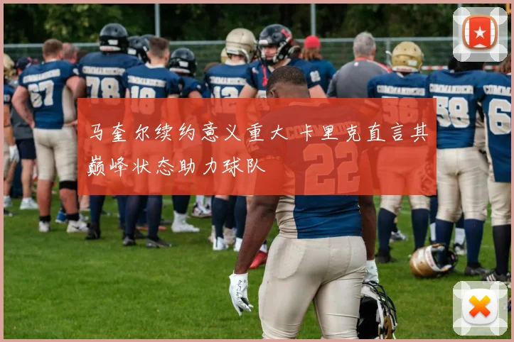 马奎尔续约意义重大 卡里克直言其巅峰状态助力球队