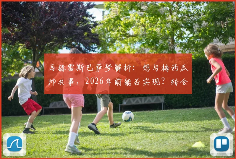 马赫雷斯巴萨梦解析：想与梅西瓜帅共事，2026年前能否实现？转会传闻与生涯轨迹深度探讨