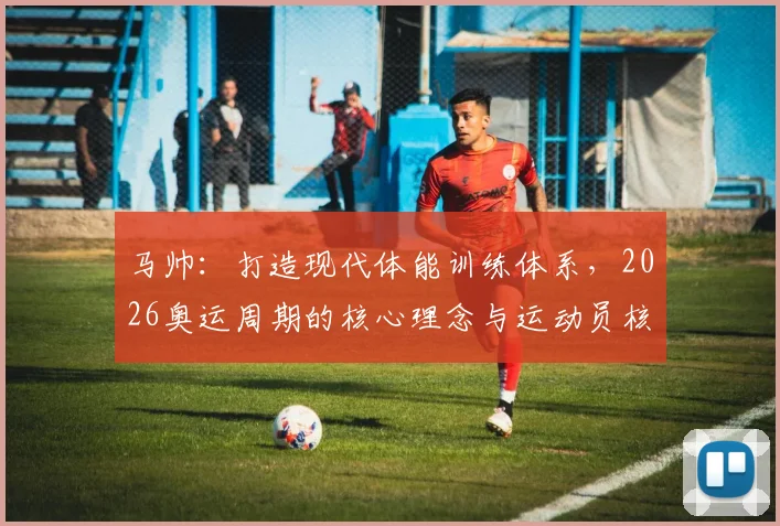 马帅:打造现代体能训练体系,2026奥运周期的核心理念与运动员核心角色