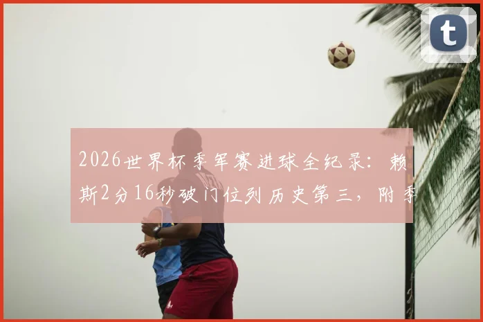 2026世界杯季军赛进球全纪录：赖斯2分16秒破门位列历史第三，附季军赛最快进球榜单