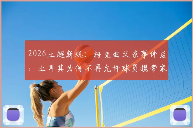 2026土超新规:柯克曲父亲事件后,土耳其为何不再允许球员携带家属参赛?详细解读影响与背景