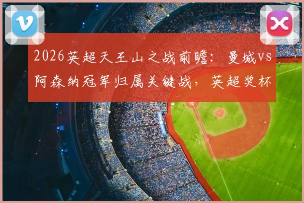2026英超天王山之战前瞻：曼城vs阿森纳冠军归属关键战，英超奖杯已抵达伊蒂哈德球场备战