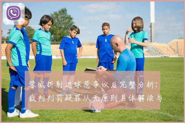 蓉城折射进球惹争议后完整分析:裁判判罚疑罪从无原则具体解读与球迷争议焦点还原