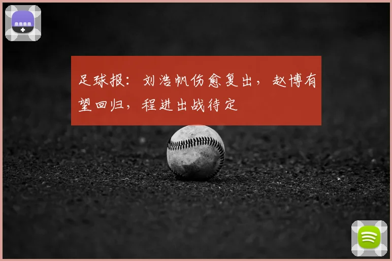 足球报：刘浩帆伤愈复出，赵博有望回归，程进出战待定