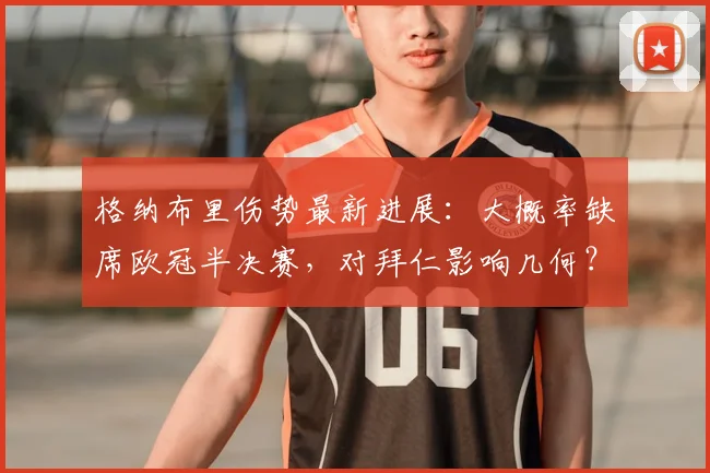 格纳布里伤势最新进展:大概率缺席欧冠半决赛,对拜仁影响几何?2026世界杯前景分析