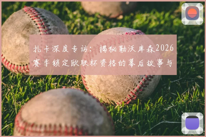 扎卡深度专访：揭秘勒沃库森2026赛季锁定欧联杯资格的幕后故事与“无人相信的成就”背后真意