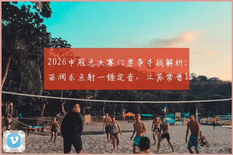 2026中冠总决赛门票争夺战解析：苗润东点射一锤定音，江苏常晋1-0力克上海泽天晋级