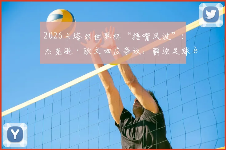 2026卡塔尔世界杯“捂嘴风波”:杰克逊·欧文回应争议,解读足球赛场规则明确性