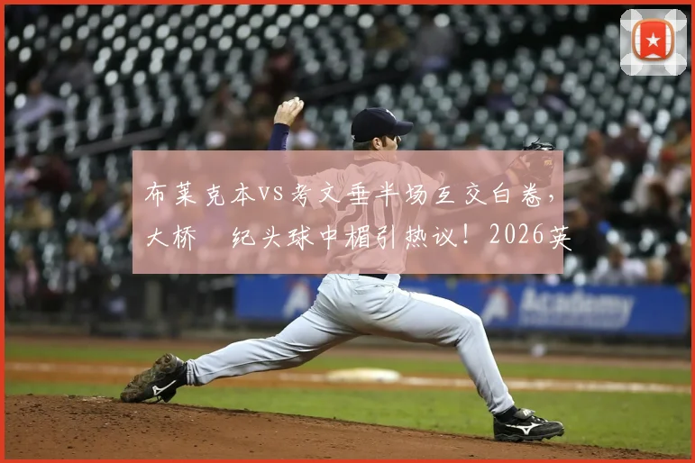 布莱克本vs考文垂半场互交白卷，大桥祐纪头球中楣引热议！2026英冠保级与升级形势深度关联解读