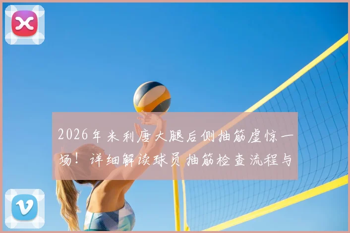 2026年米利唐大腿后侧抽筋虚惊一场！详细解读球员抽筋检查流程与恢复要点