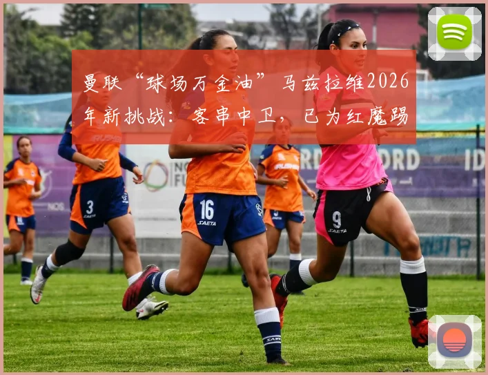 曼联“球场万金油”马兹拉维2026年新挑战:客串中卫,已为红魔踢遍8个位置