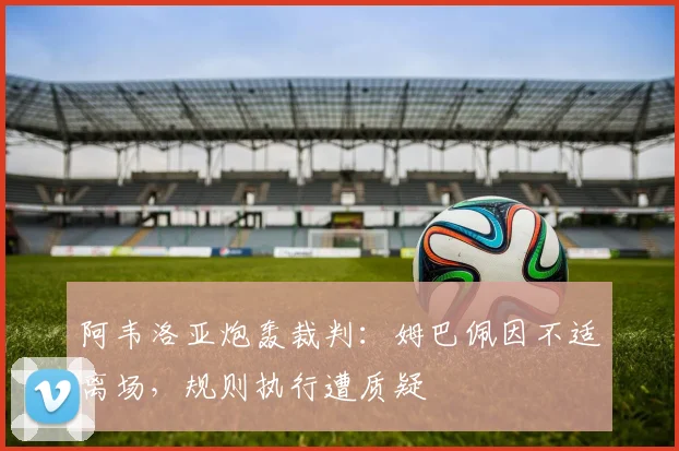 阿韦洛亚炮轰裁判:姆巴佩因不适离场,规则执行遭质疑
