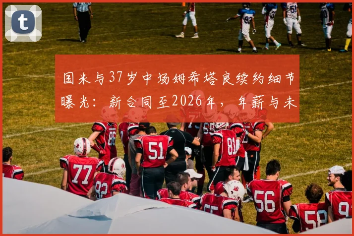 国米与37岁中场姆希塔良续约细节曝光：新合同至2026年，年薪与未来角色引关注