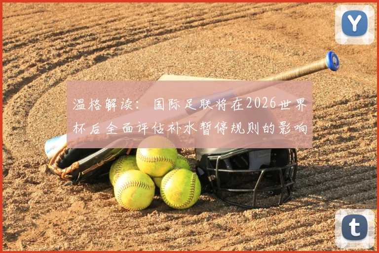 温格解读：国际足联将在2026世界杯后全面评估补水暂停规则的影响与后续调整方向