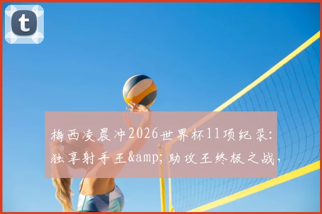 梅西凌晨冲2026世界杯11项纪录：独享射手王&助攻王终极之战，球迷必看终极一舞