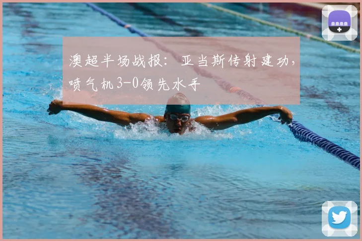 澳超半场战报:亚当斯传射建功,喷气机3-0领先水手